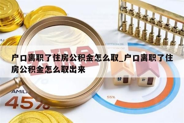 户口离职了住房公积金怎么取_户口离职了住房公积金怎么取出来